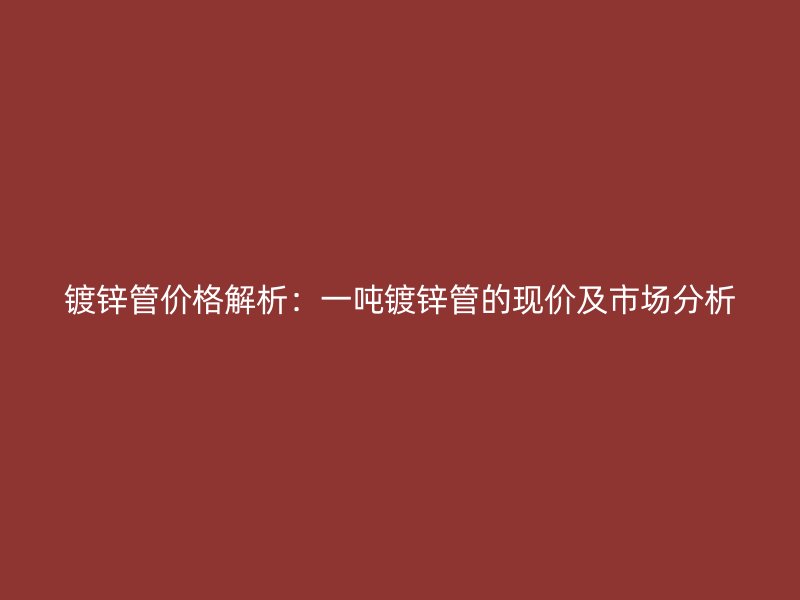 鍍鋅管價(jià)格解析：一噸鍍鋅管的現(xiàn)價(jià)及市場分析