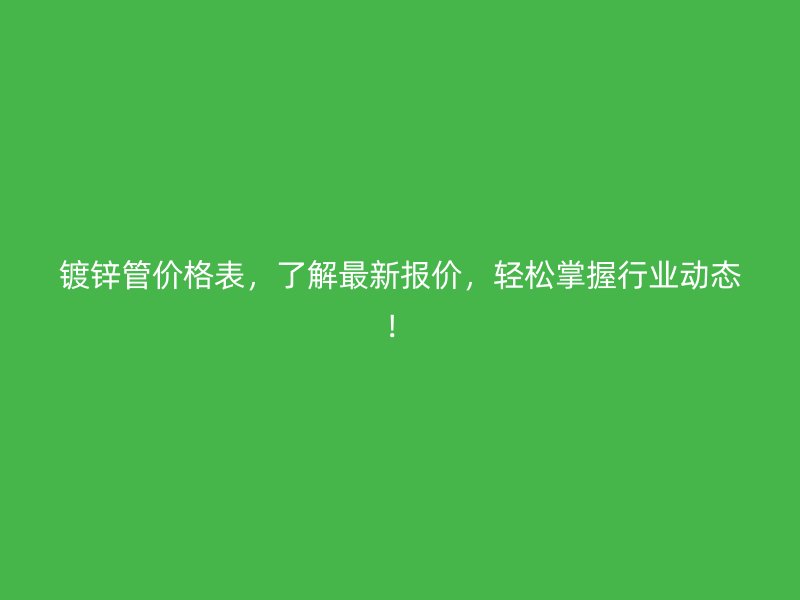 鍍鋅管價(jià)格表，了解最新報(bào)價(jià)，輕松掌握行業(yè)動(dòng)態(tài)！
