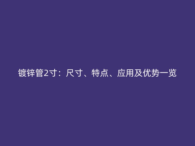 鍍鋅管2寸：尺寸、特點(diǎn)、應(yīng)用及優(yōu)勢一覽