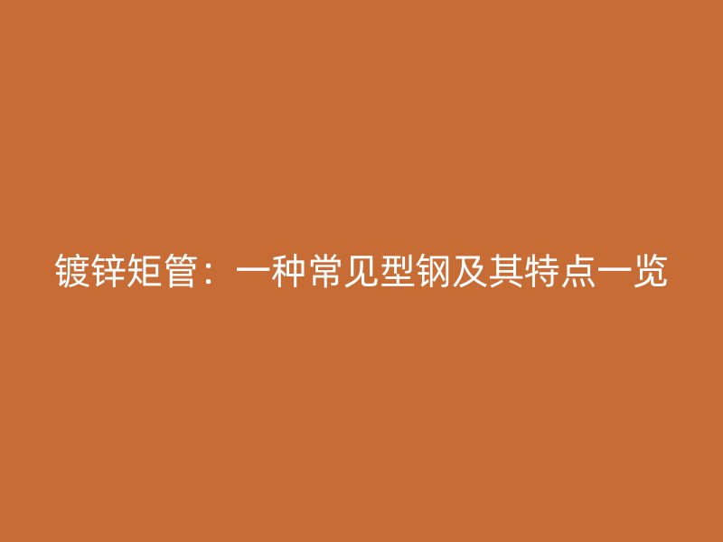 鍍鋅矩管：一種常見型鋼及其特點(diǎn)一覽