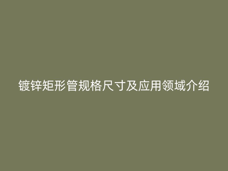 鍍鋅矩形管規(guī)格尺寸及應(yīng)用領(lǐng)域介紹