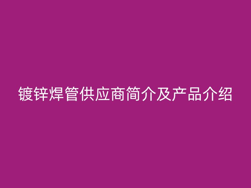 鍍鋅焊管供應(yīng)商簡(jiǎn)介及產(chǎn)品介紹