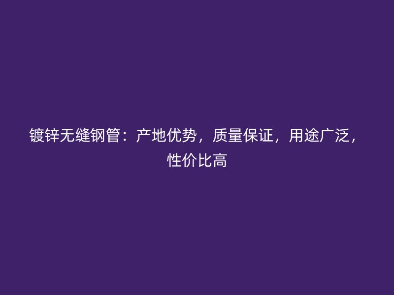 鍍鋅無(wú)縫鋼管：產(chǎn)地優(yōu)勢(shì)，質(zhì)量保證，用途廣泛，性價(jià)比高