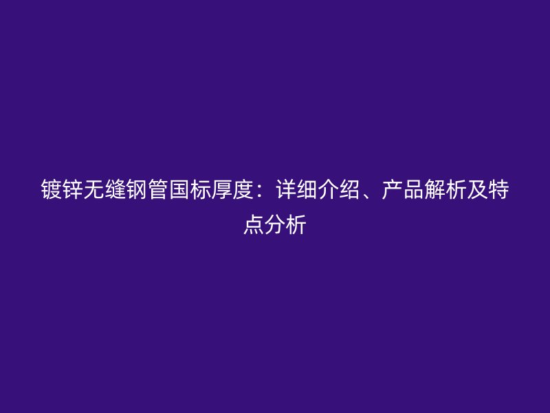 鍍鋅無縫鋼管國標(biāo)厚度：詳細(xì)介紹、產(chǎn)品解析及特點分析