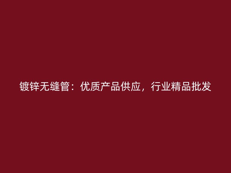 鍍鋅無縫管：優(yōu)質(zhì)產(chǎn)品供應(yīng)，行業(yè)精品批發(fā)