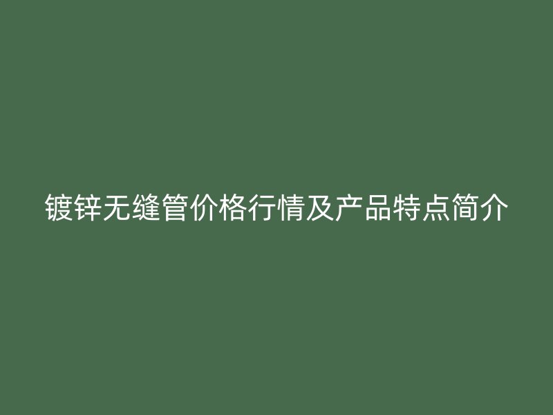 鍍鋅無縫管價格行情及產(chǎn)品特點簡介