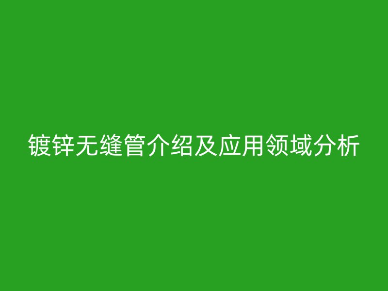 鍍鋅無縫管介紹及應(yīng)用領(lǐng)域分析