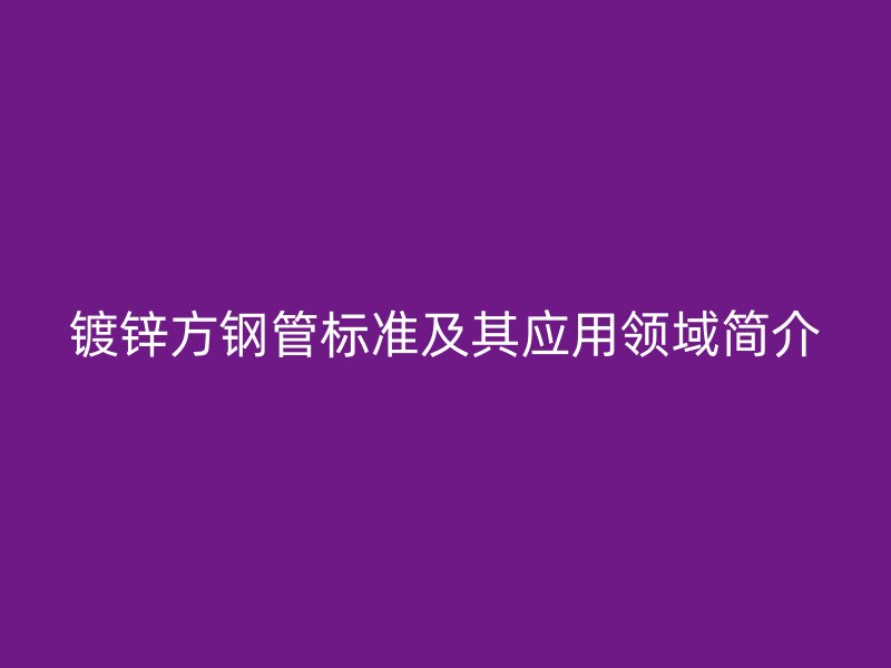 鍍鋅方鋼管標準及其應(yīng)用領(lǐng)域簡介