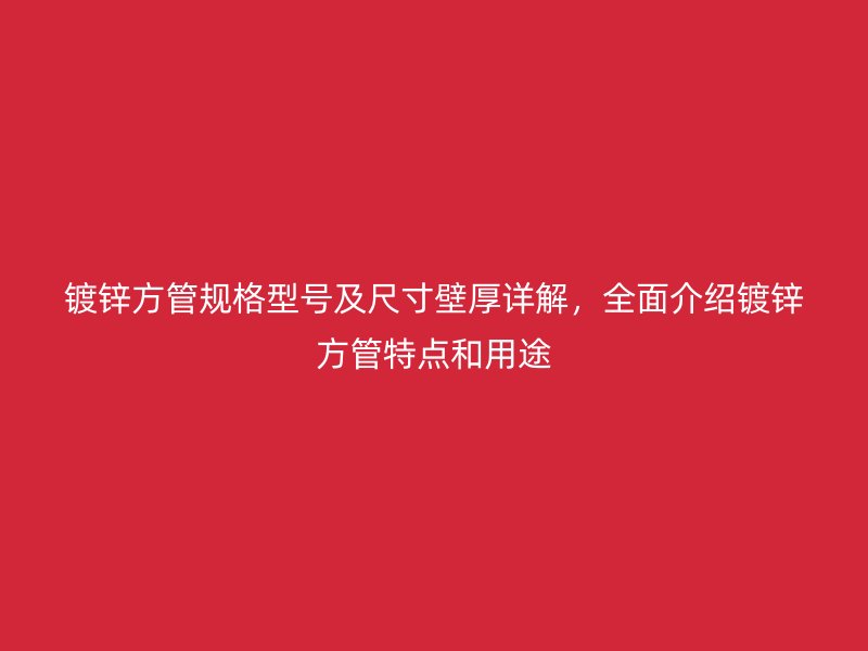 鍍鋅方管規(guī)格型號(hào)及尺寸壁厚詳解，全面介紹鍍鋅方管特點(diǎn)和用途
