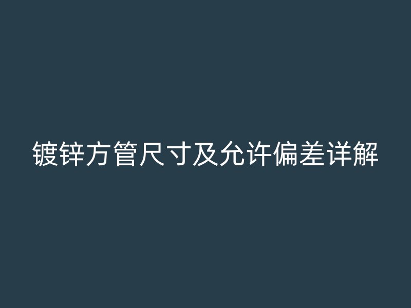 鍍鋅方管尺寸及允許偏差詳解