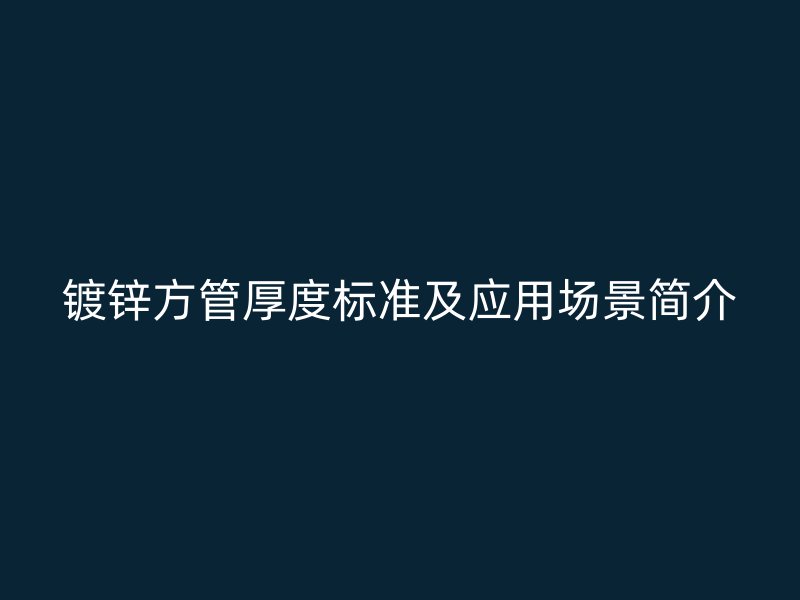鍍鋅方管厚度標(biāo)準(zhǔn)及應(yīng)用場景簡介
