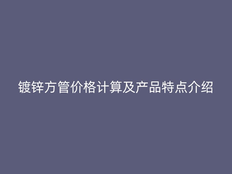 鍍鋅方管價格計算及產(chǎn)品特點介紹