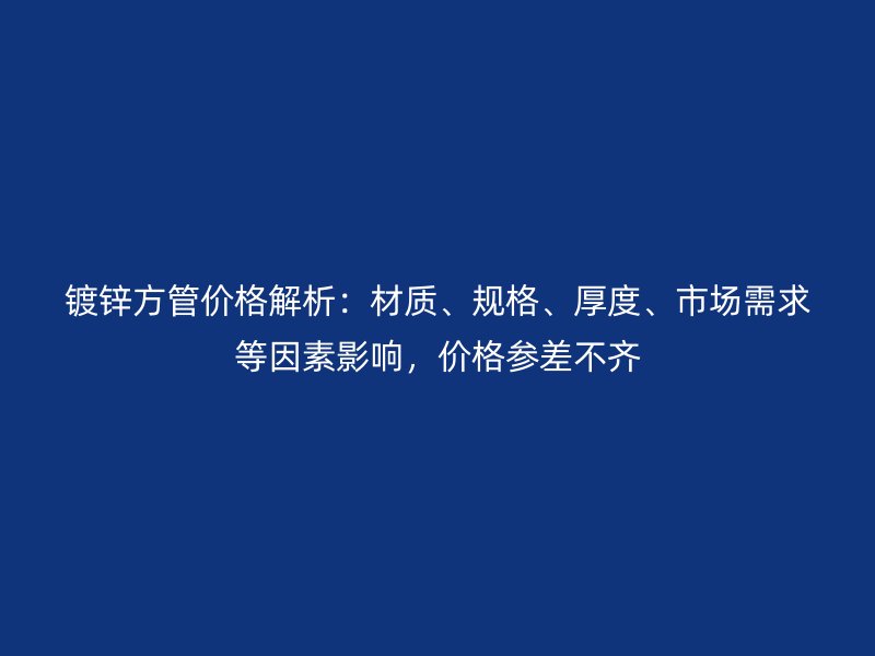 鍍鋅方管價(jià)格解析：材質(zhì)、規(guī)格、厚度、市場(chǎng)需求等因素影響，價(jià)格參差不齊