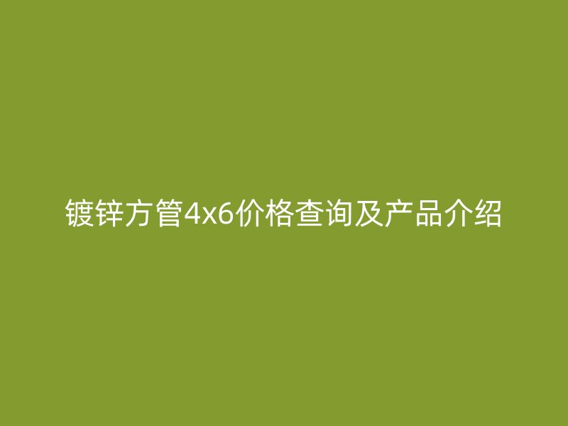 鍍鋅方管4x6價(jià)格查詢及產(chǎn)品介紹