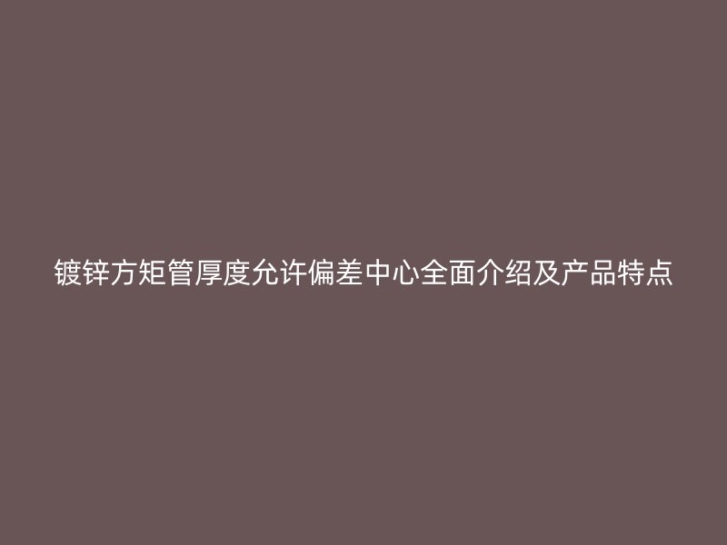 鍍鋅方矩管厚度允許偏差中心全面介紹及產(chǎn)品特點(diǎn)