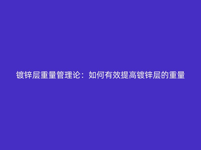 鍍鋅層重量管理論：如何有效提高鍍鋅層的重量