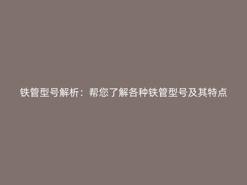鐵管型號解析：幫您了解各種鐵管型號及其特點(diǎn)