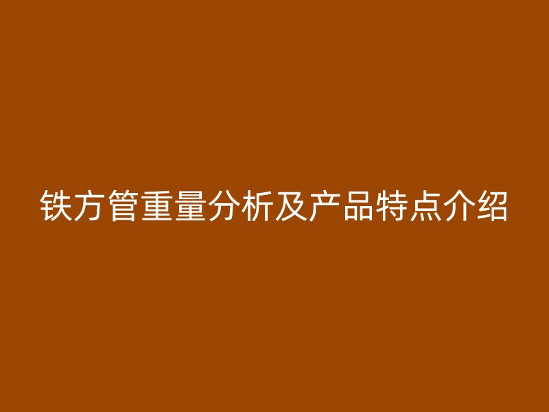 鐵方管重量分析及產(chǎn)品特點介紹