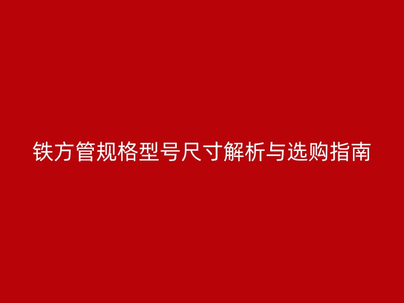 鐵方管規(guī)格型號尺寸解析與選購指南