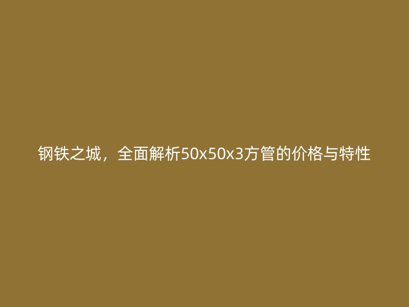 鋼鐵之城，全面解析50x50x3方管的價(jià)格與特性