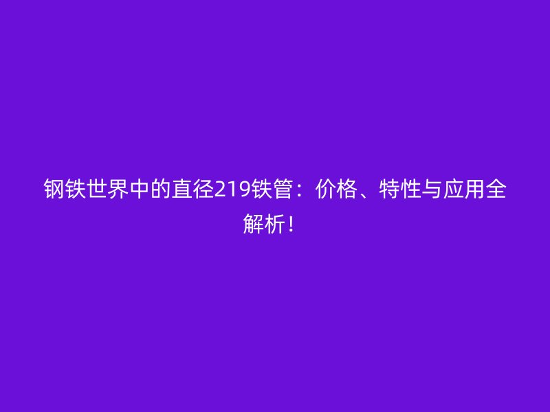 鋼鐵世界中的直徑219鐵管：價格、特性與應用全解析！