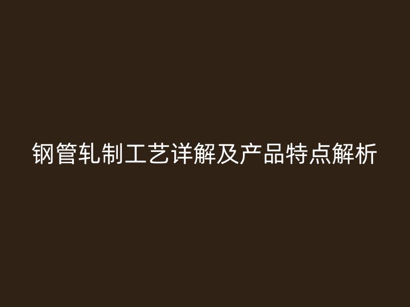 鋼管軋制工藝詳解及產(chǎn)品特點(diǎn)解析