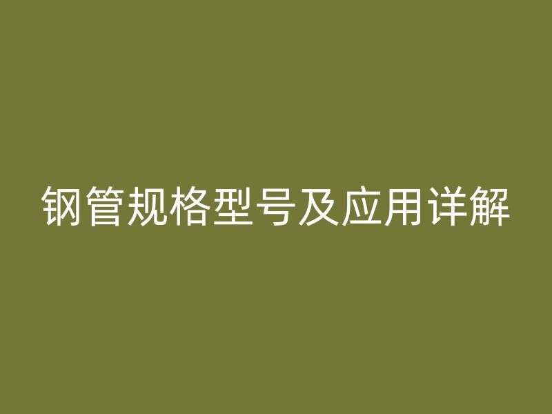鋼管規(guī)格型號(hào)及應(yīng)用詳解