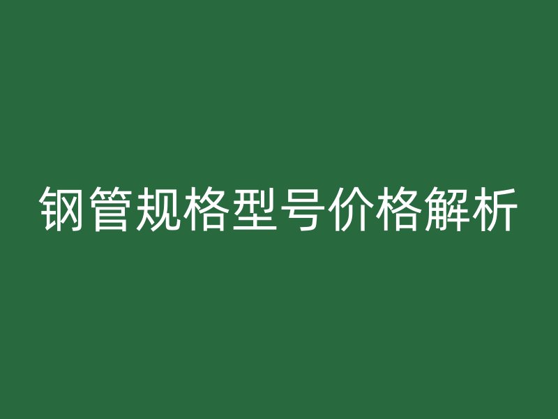 鋼管規(guī)格型號價格解析