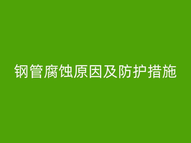 鋼管腐蝕原因及防護(hù)措施