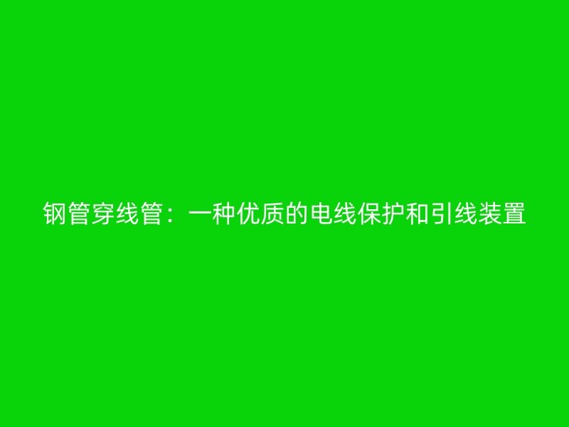 鋼管穿線管：一種優(yōu)質的電線保護和引線裝置