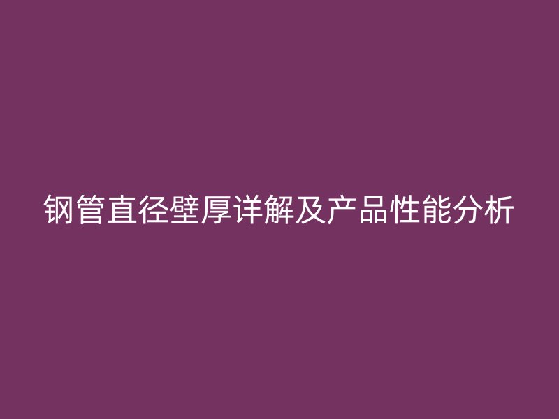 鋼管直徑壁厚詳解及產(chǎn)品性能分析