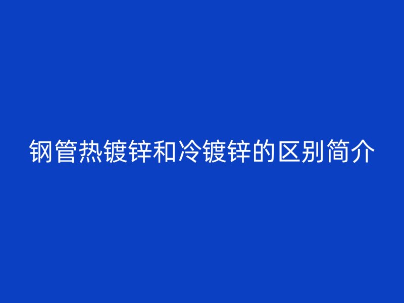 鋼管熱鍍鋅和冷鍍鋅的區(qū)別簡介