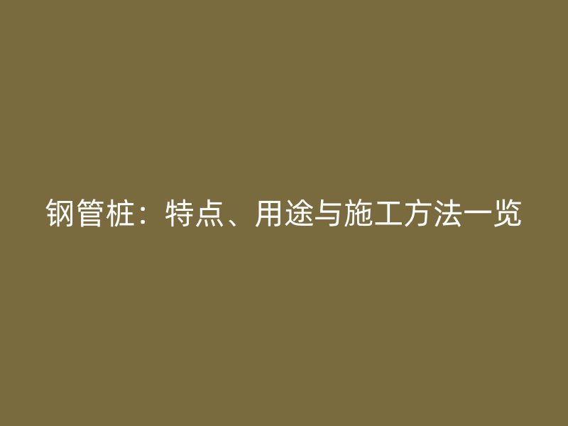 鋼管樁：特點(diǎn)、用途與施工方法一覽