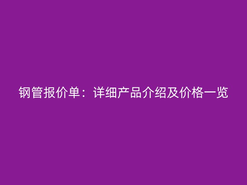 鋼管報(bào)價(jià)單：詳細(xì)產(chǎn)品介紹及價(jià)格一覽