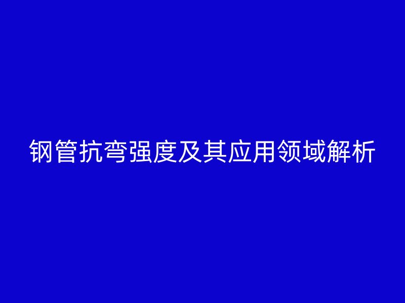 鋼管抗彎強(qiáng)度及其應(yīng)用領(lǐng)域解析
