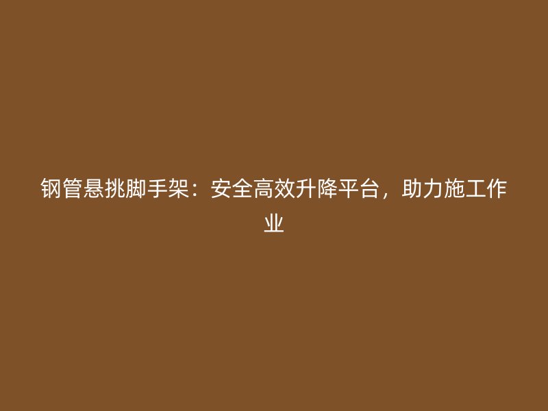 鋼管懸挑腳手架：安全高效升降平臺，助力施工作業(yè)