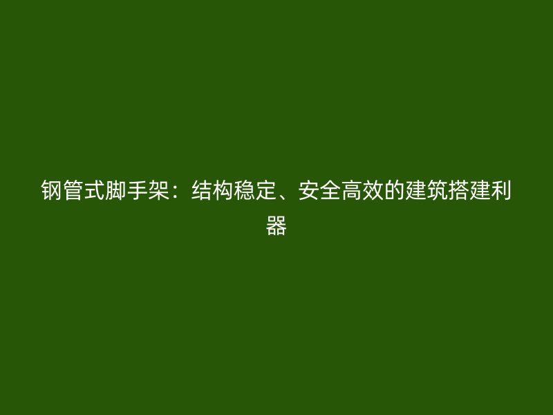 鋼管式腳手架：結(jié)構(gòu)穩(wěn)定、安全高效的建筑搭建利器
