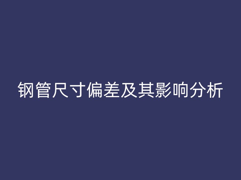 鋼管尺寸偏差及其影響分析