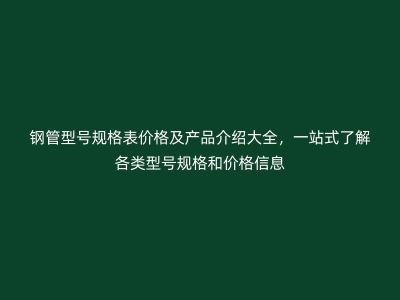 鋼管型號規(guī)格表價(jià)格及產(chǎn)品介紹大全，一站式了解各類型號規(guī)格和價(jià)格信息