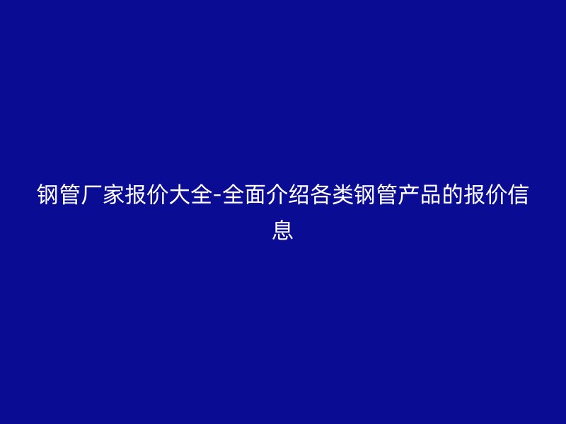 鋼管廠家報(bào)價(jià)大全-全面介紹各類鋼管產(chǎn)品的報(bào)價(jià)信息