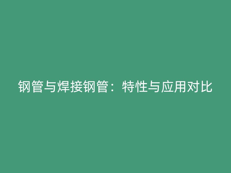 鋼管與焊接鋼管：特性與應(yīng)用對(duì)比