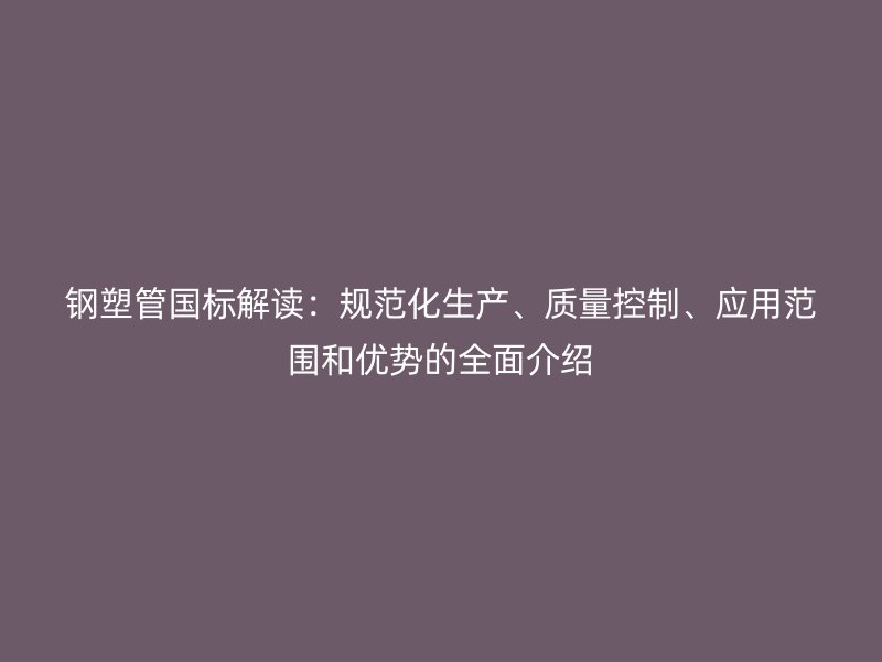 鋼塑管國標解讀：規(guī)范化生產(chǎn)、質量控制、應用范圍和優(yōu)勢的全面介紹