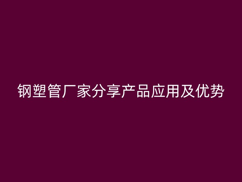 鋼塑管廠家分享產(chǎn)品應(yīng)用及優(yōu)勢