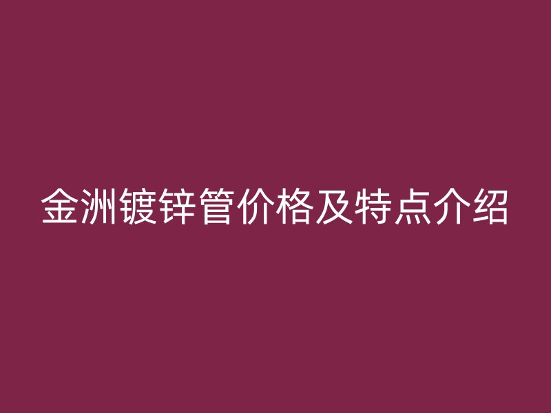 金洲鍍鋅管價(jià)格及特點(diǎn)介紹