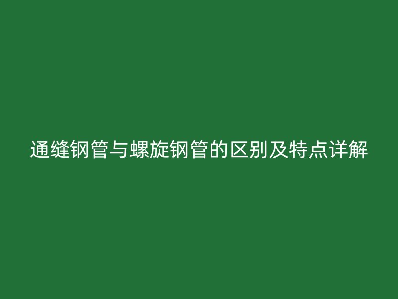 通縫鋼管與螺旋鋼管的區(qū)別及特點(diǎn)詳解