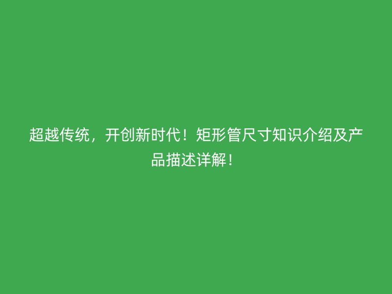 超越傳統(tǒng)，開創(chuàng)新時代！矩形管尺寸知識介紹及產(chǎn)品描述詳解！