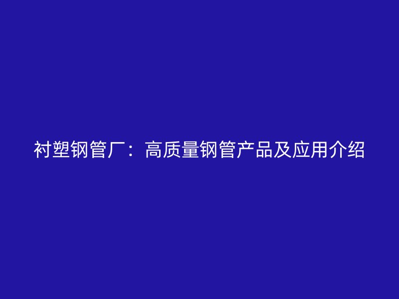 襯塑鋼管廠：高質(zhì)量鋼管產(chǎn)品及應(yīng)用介紹