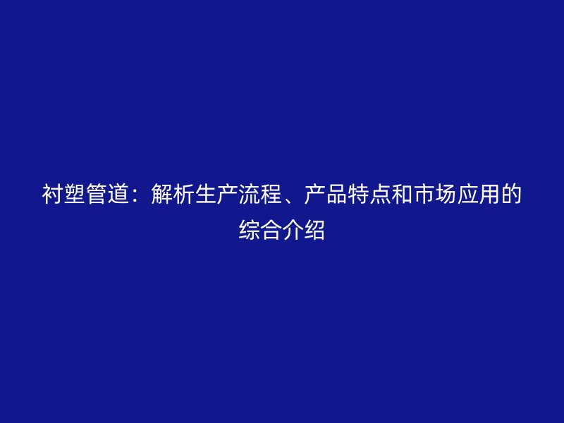 襯塑管道：解析生產(chǎn)流程、產(chǎn)品特點(diǎn)和市場(chǎng)應(yīng)用的綜合介紹