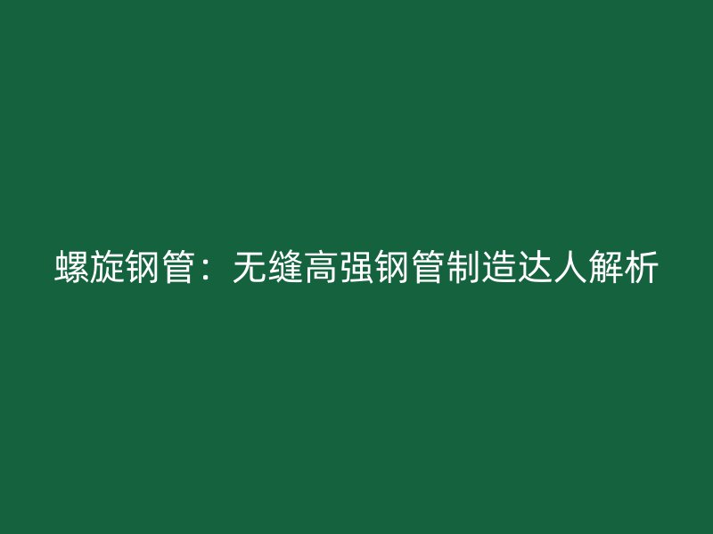 螺旋鋼管：無(wú)縫高強(qiáng)鋼管制造達(dá)人解析
