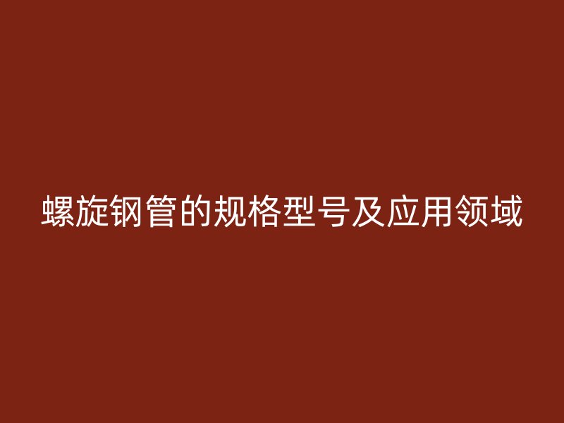 螺旋鋼管的規(guī)格型號(hào)及應(yīng)用領(lǐng)域